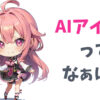 【AIアイドルってなぁに？】AIイラスト技術の進歩で誰でも手軽にアイドル活動！