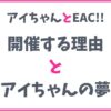 【EAC!!】開催する理由とアイちゃんの夢をご紹介！