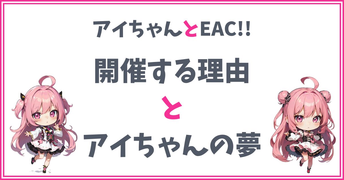 【EAC!!】開催する理由とアイちゃんの夢をご紹介！