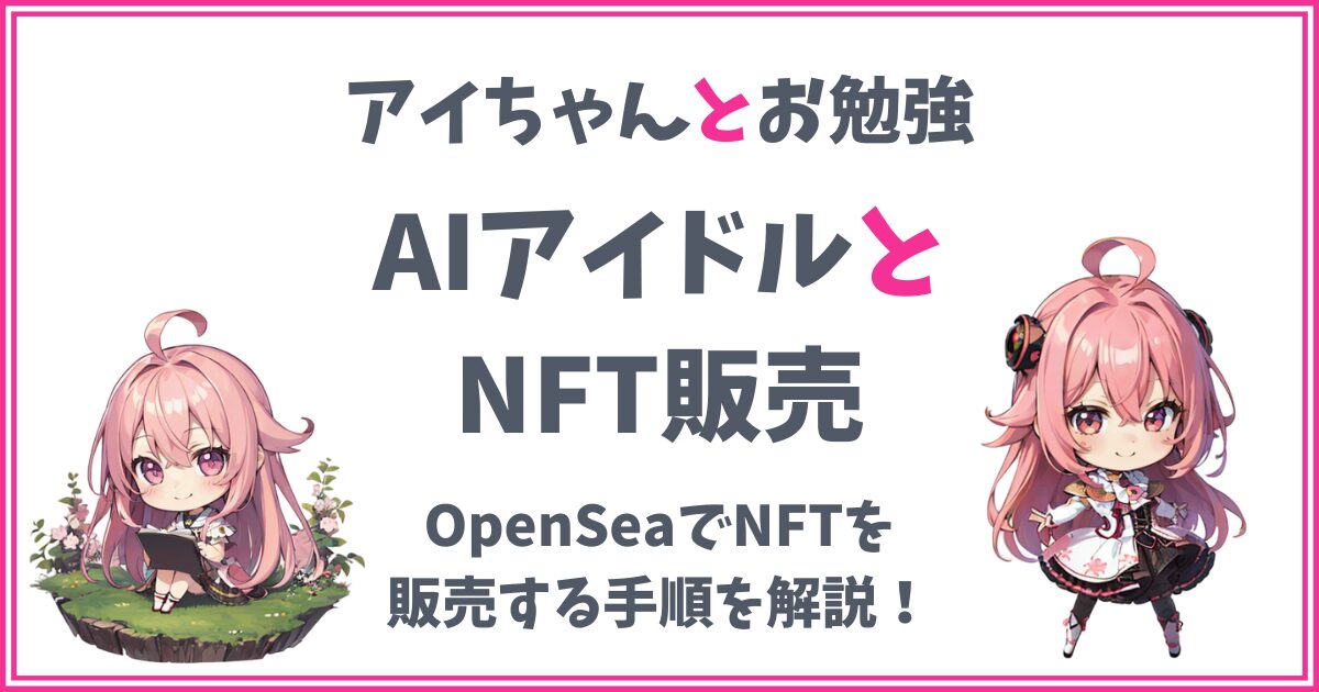 【AIアイドルとNFT】OpenSeaでNFTを販売する手順を解説！